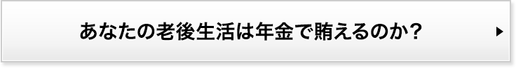 あなたの老後生活は年金で賄えるのか？